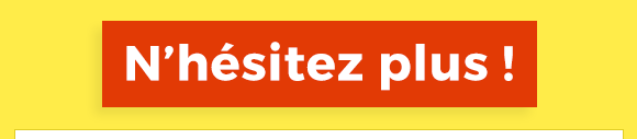 N'hésitez plus !